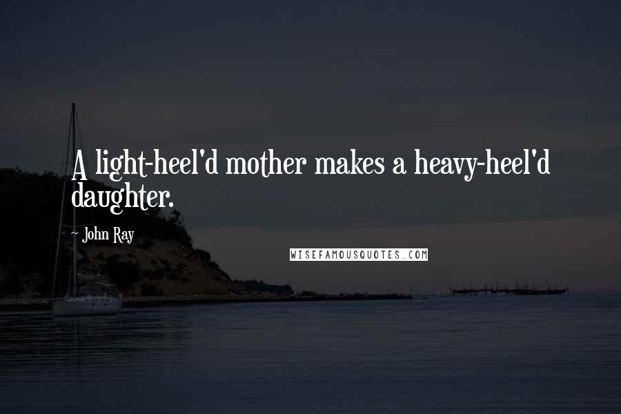 John Ray Quotes: A light-heel'd mother makes a heavy-heel'd daughter.