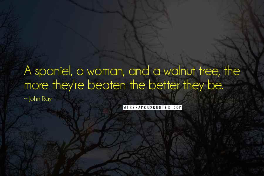 John Ray Quotes: A spaniel, a woman, and a walnut tree, the more they're beaten the better they be.