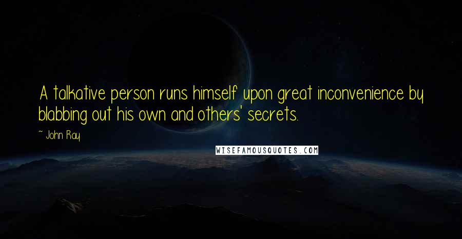 John Ray Quotes: A talkative person runs himself upon great inconvenience by blabbing out his own and others' secrets.