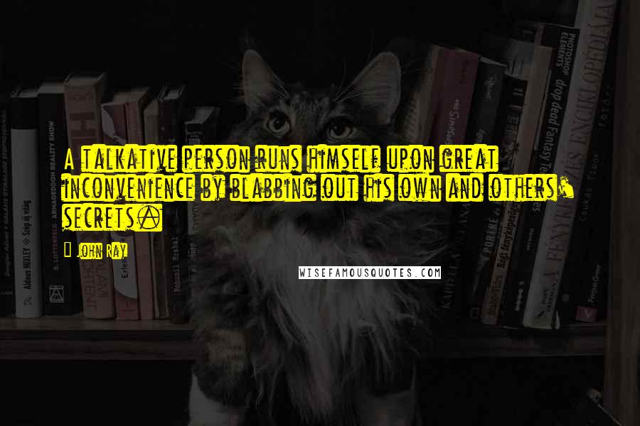 John Ray Quotes: A talkative person runs himself upon great inconvenience by blabbing out his own and others' secrets.