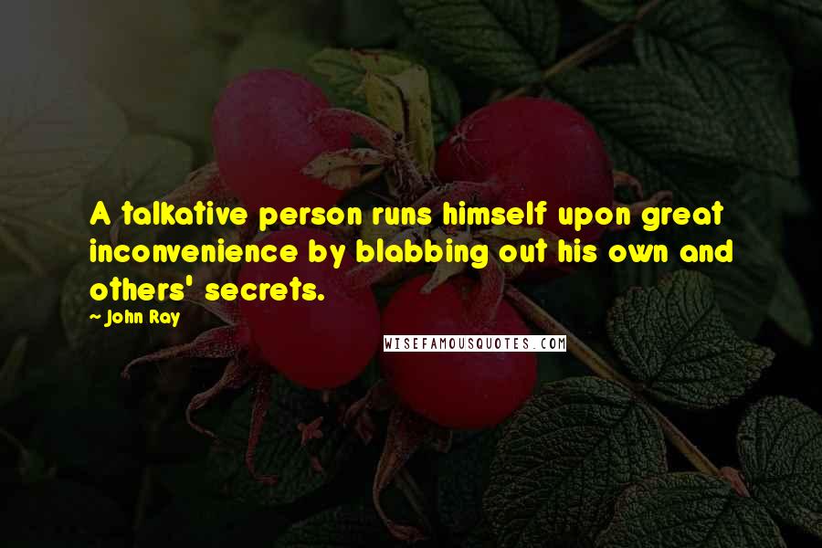 John Ray Quotes: A talkative person runs himself upon great inconvenience by blabbing out his own and others' secrets.