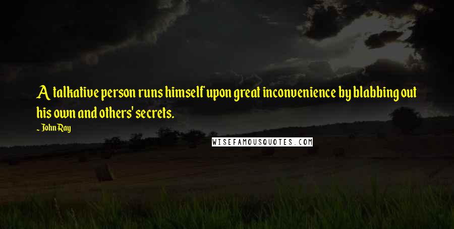 John Ray Quotes: A talkative person runs himself upon great inconvenience by blabbing out his own and others' secrets.