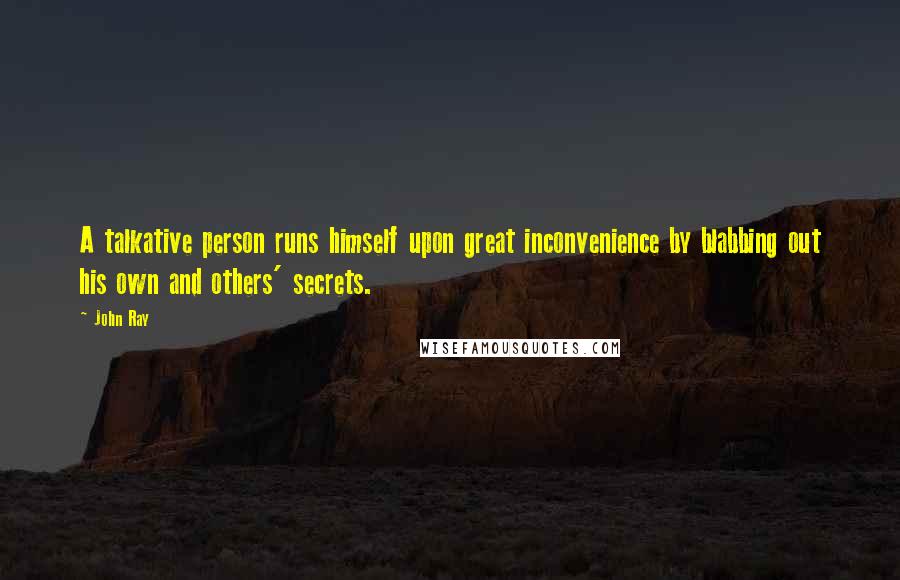 John Ray Quotes: A talkative person runs himself upon great inconvenience by blabbing out his own and others' secrets.