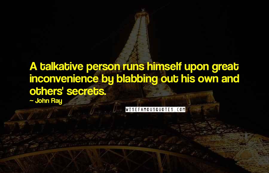 John Ray Quotes: A talkative person runs himself upon great inconvenience by blabbing out his own and others' secrets.