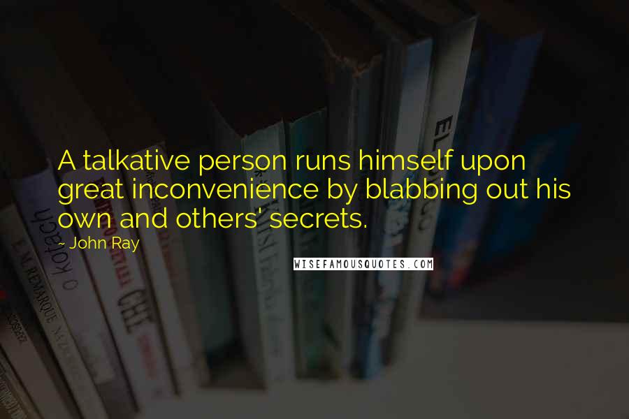 John Ray Quotes: A talkative person runs himself upon great inconvenience by blabbing out his own and others' secrets.