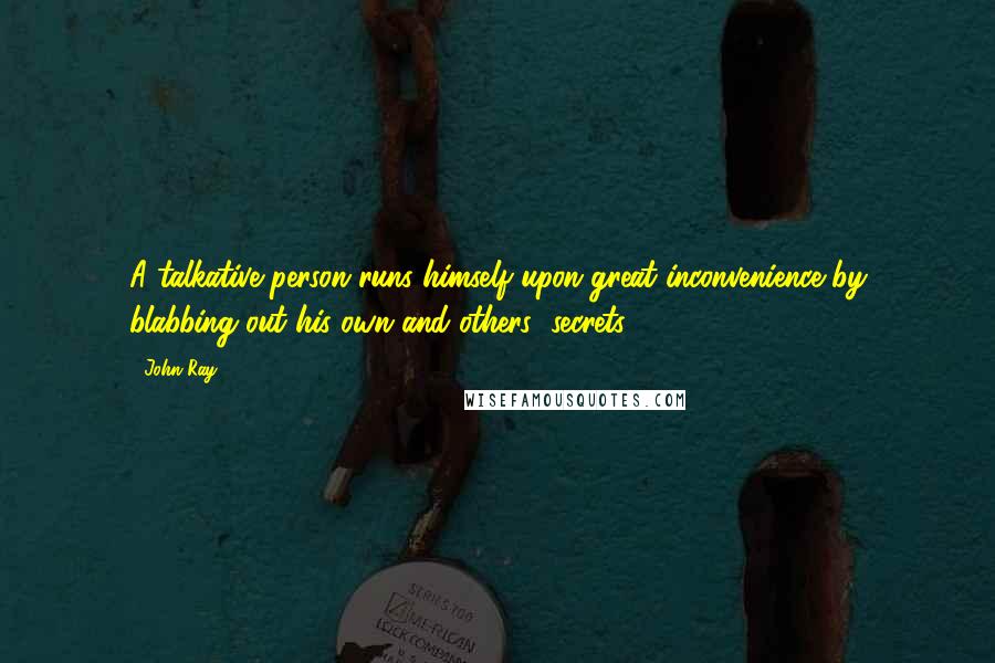 John Ray Quotes: A talkative person runs himself upon great inconvenience by blabbing out his own and others' secrets.