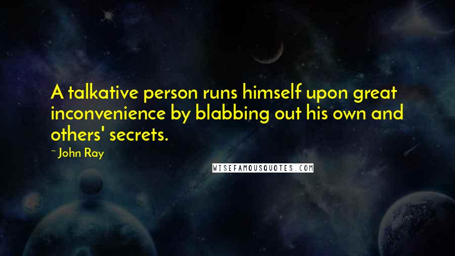 John Ray Quotes: A talkative person runs himself upon great inconvenience by blabbing out his own and others' secrets.