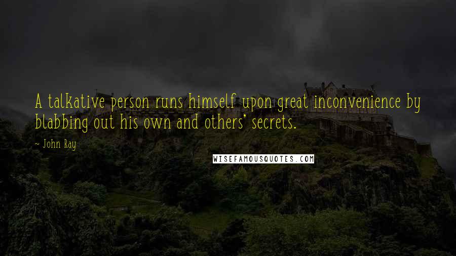 John Ray Quotes: A talkative person runs himself upon great inconvenience by blabbing out his own and others' secrets.