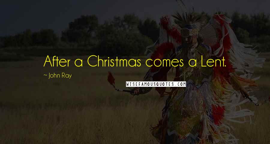 John Ray Quotes: After a Christmas comes a Lent.