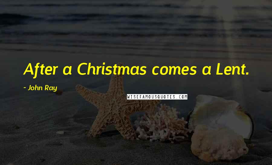 John Ray Quotes: After a Christmas comes a Lent.