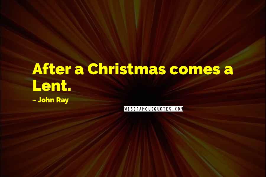 John Ray Quotes: After a Christmas comes a Lent.