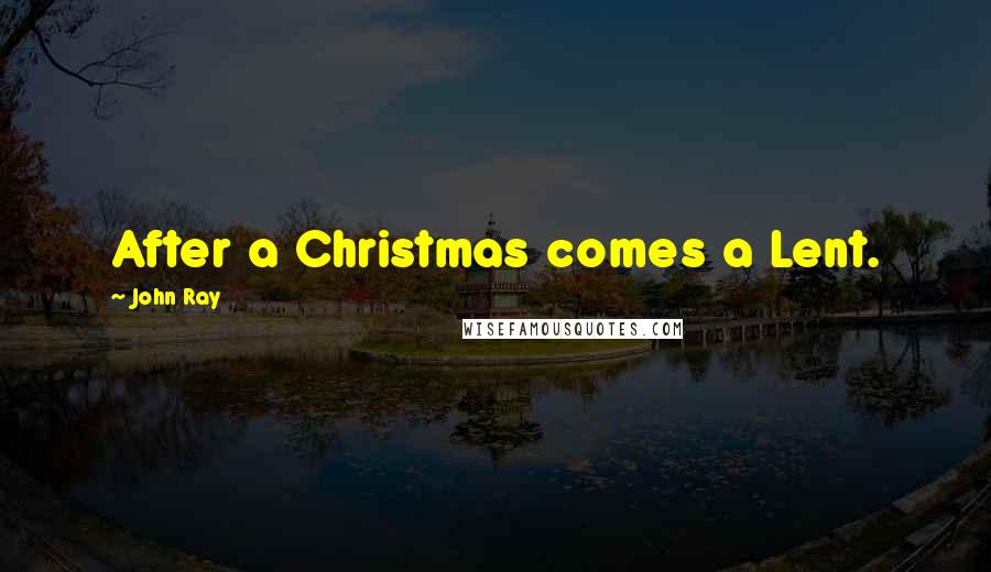 John Ray Quotes: After a Christmas comes a Lent.