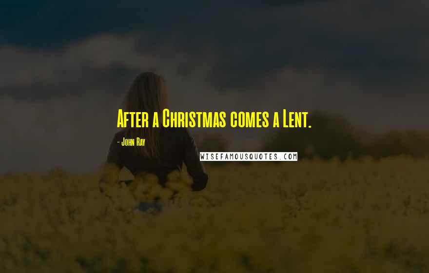 John Ray Quotes: After a Christmas comes a Lent.