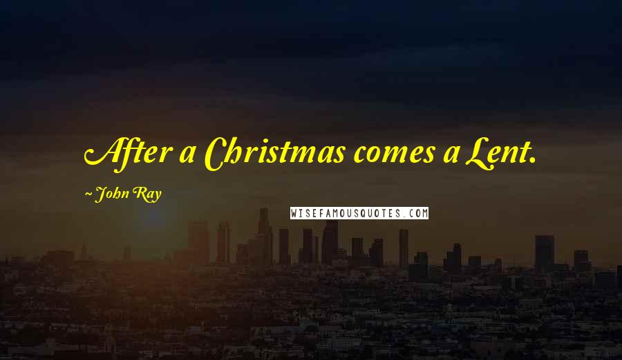 John Ray Quotes: After a Christmas comes a Lent.