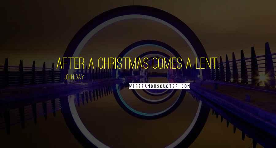 John Ray Quotes: After a Christmas comes a Lent.