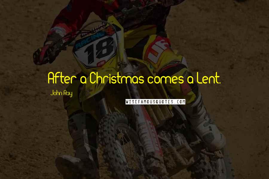 John Ray Quotes: After a Christmas comes a Lent.