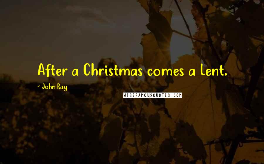 John Ray Quotes: After a Christmas comes a Lent.