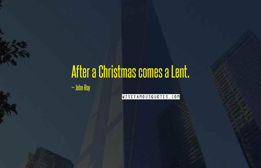 John Ray Quotes: After a Christmas comes a Lent.