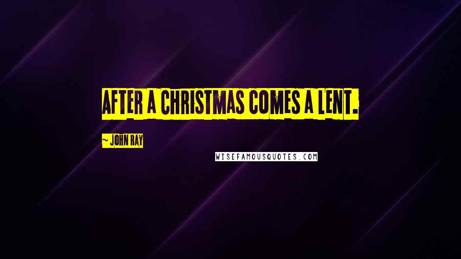 John Ray Quotes: After a Christmas comes a Lent.