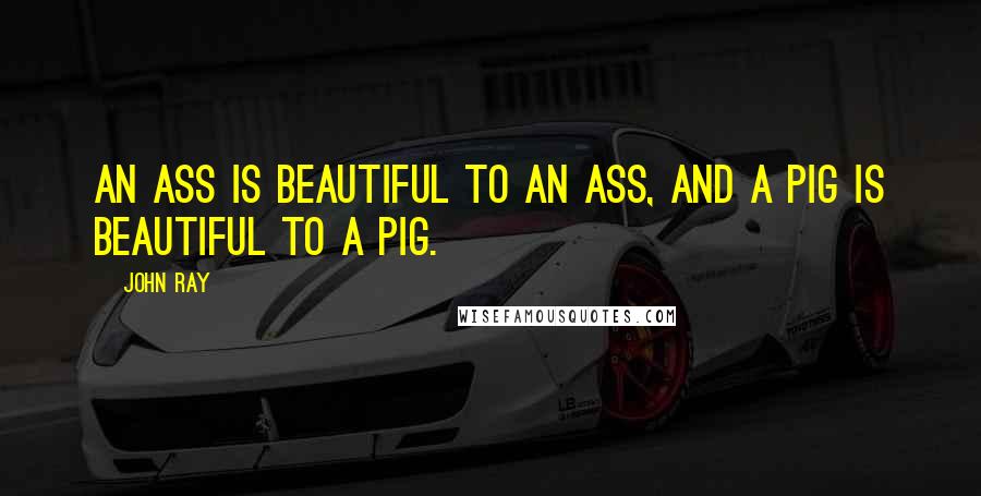 John Ray Quotes: An ass is beautiful to an ass, and a pig is beautiful to a pig.