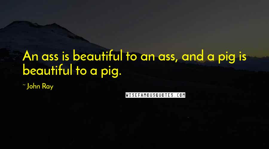 John Ray Quotes: An ass is beautiful to an ass, and a pig is beautiful to a pig.