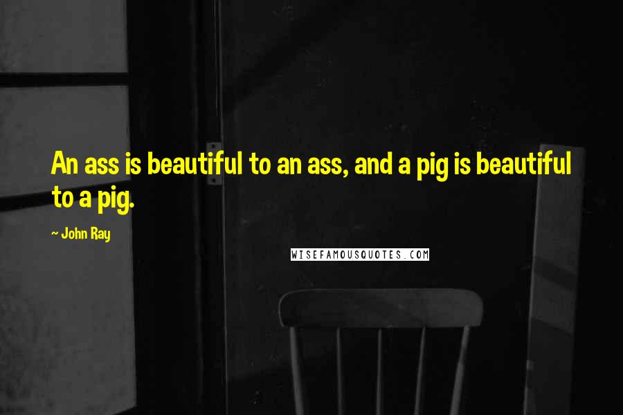 John Ray Quotes: An ass is beautiful to an ass, and a pig is beautiful to a pig.