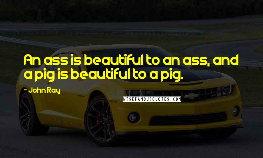 John Ray Quotes: An ass is beautiful to an ass, and a pig is beautiful to a pig.