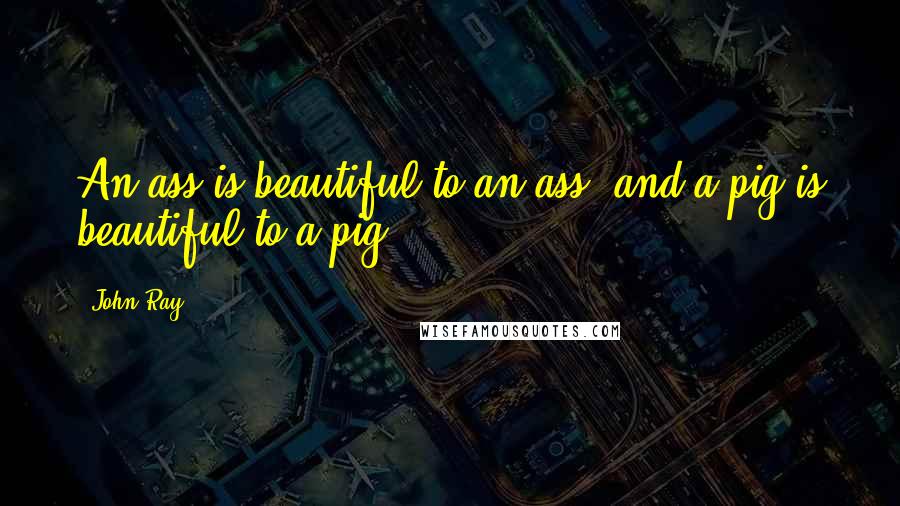 John Ray Quotes: An ass is beautiful to an ass, and a pig is beautiful to a pig.