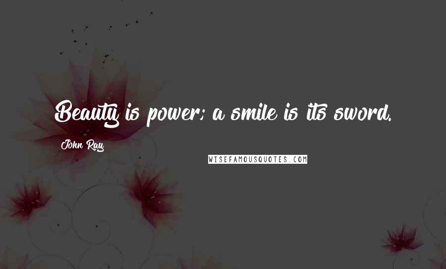 John Ray Quotes: Beauty is power; a smile is its sword.