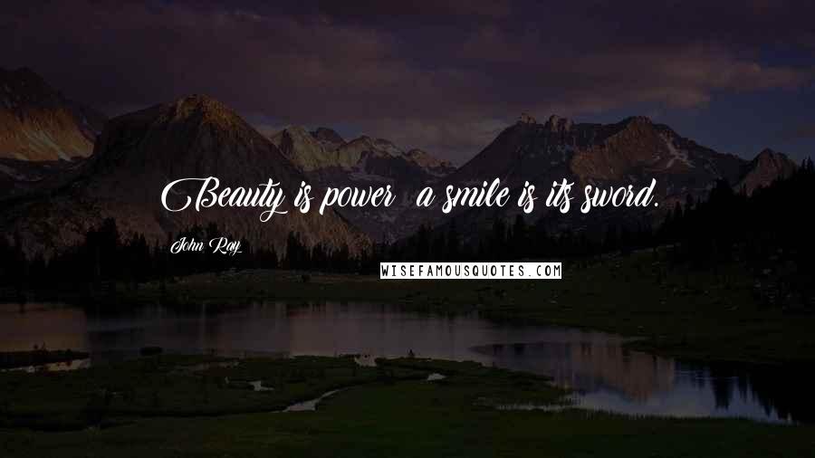 John Ray Quotes: Beauty is power; a smile is its sword.