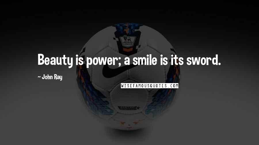 John Ray Quotes: Beauty is power; a smile is its sword.