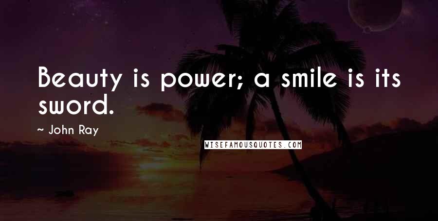 John Ray Quotes: Beauty is power; a smile is its sword.