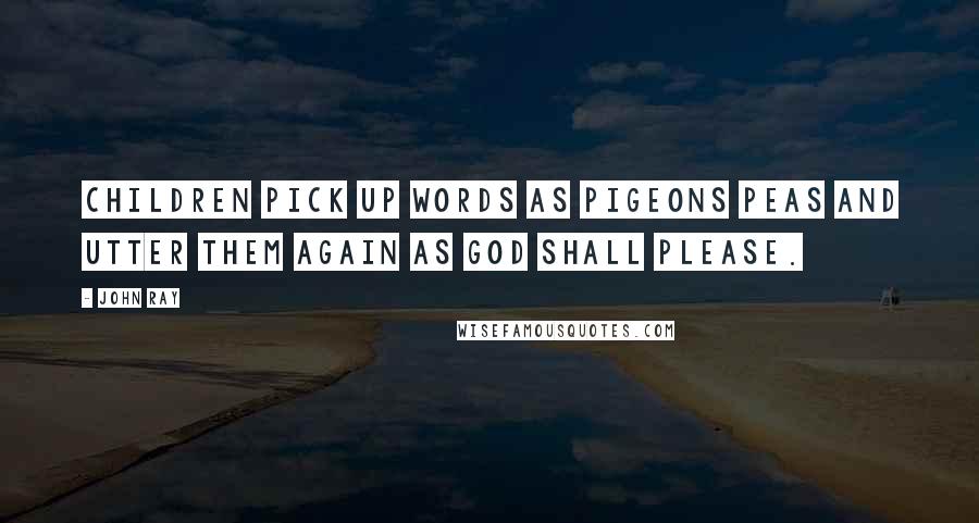 John Ray Quotes: Children pick up words as pigeons peas And utter them again as God shall please.