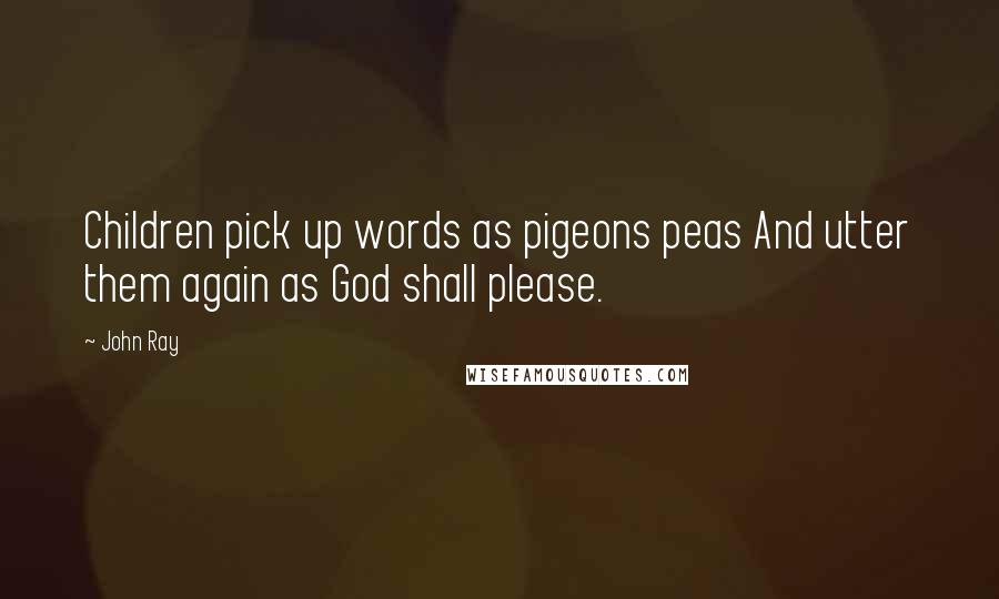 John Ray Quotes: Children pick up words as pigeons peas And utter them again as God shall please.