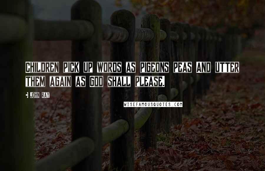 John Ray Quotes: Children pick up words as pigeons peas And utter them again as God shall please.
