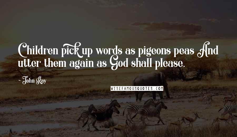 John Ray Quotes: Children pick up words as pigeons peas And utter them again as God shall please.