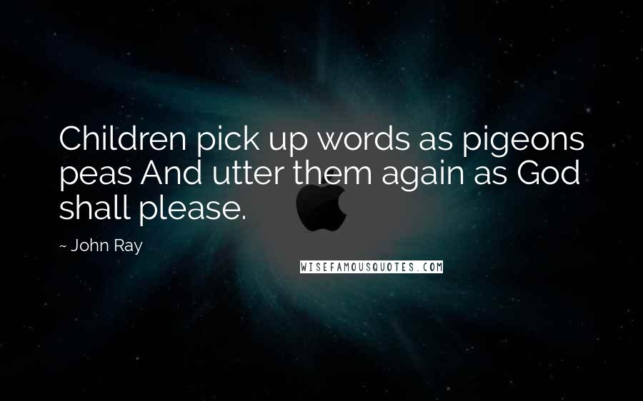John Ray Quotes: Children pick up words as pigeons peas And utter them again as God shall please.