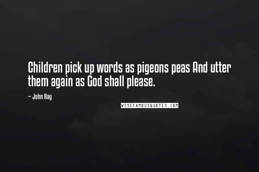John Ray Quotes: Children pick up words as pigeons peas And utter them again as God shall please.