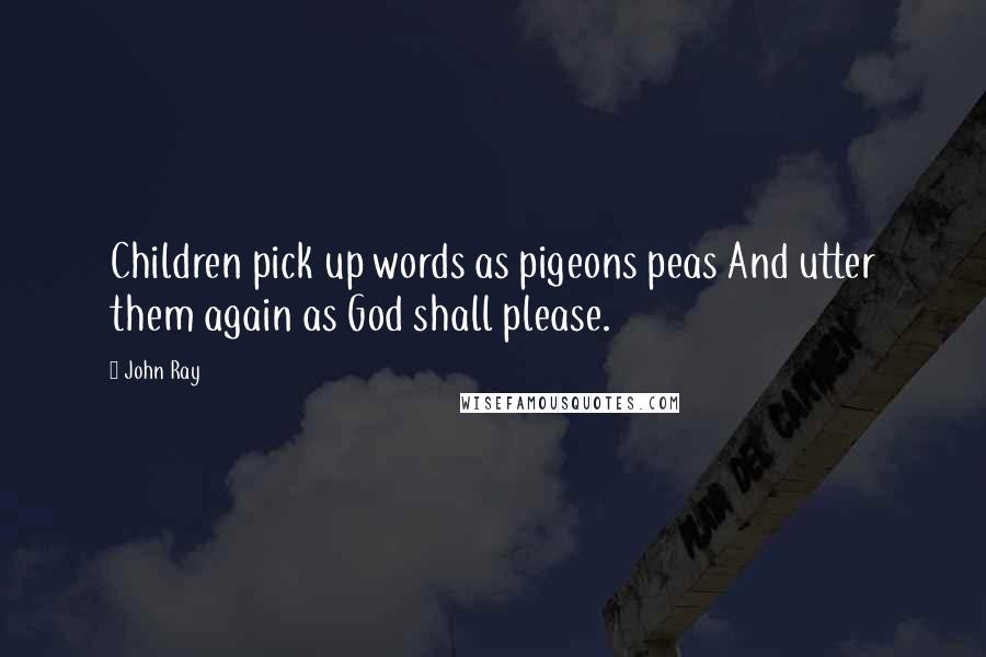 John Ray Quotes: Children pick up words as pigeons peas And utter them again as God shall please.