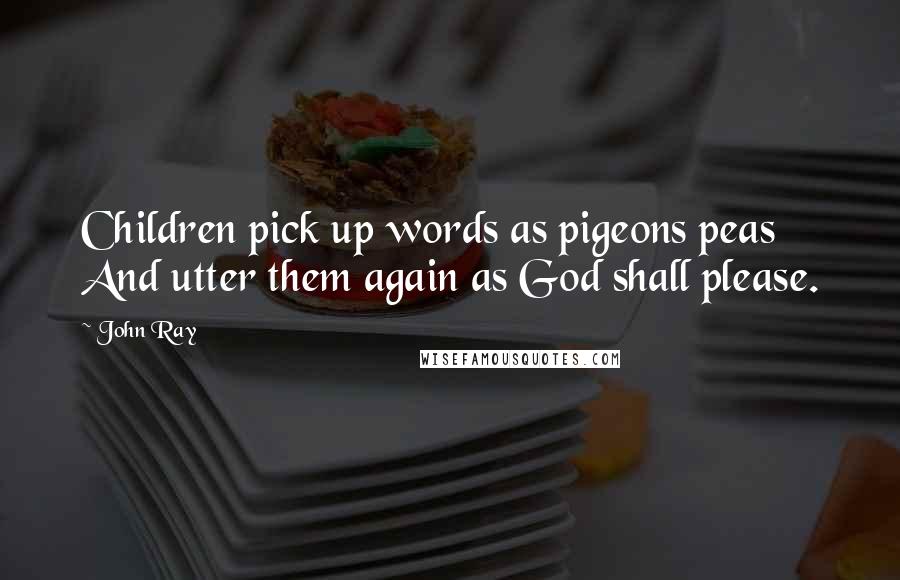 John Ray Quotes: Children pick up words as pigeons peas And utter them again as God shall please.