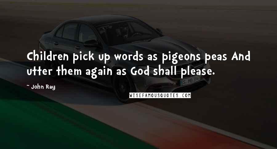 John Ray Quotes: Children pick up words as pigeons peas And utter them again as God shall please.