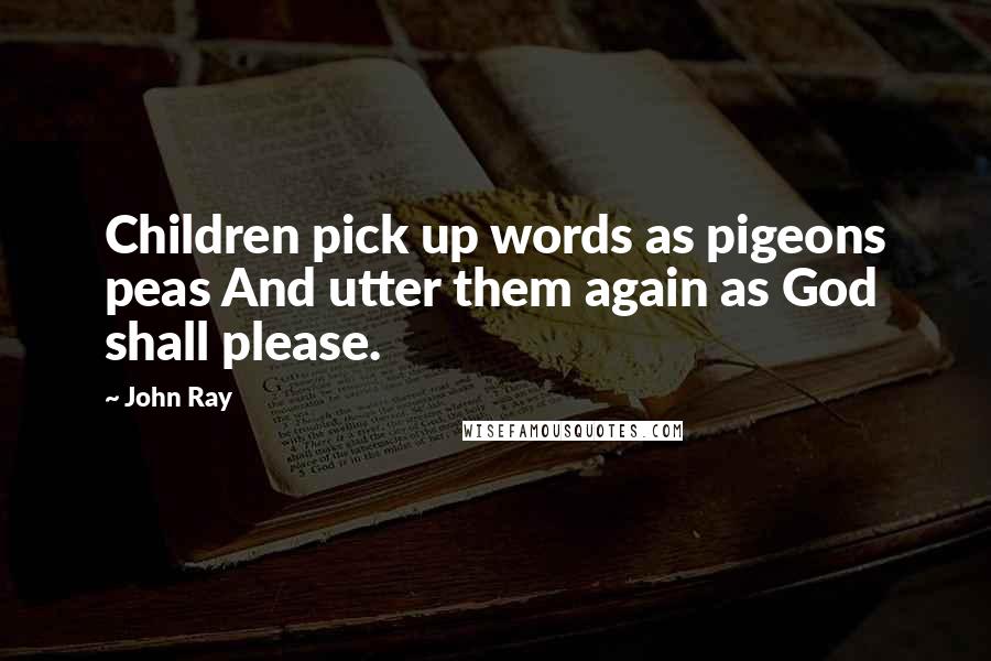 John Ray Quotes: Children pick up words as pigeons peas And utter them again as God shall please.