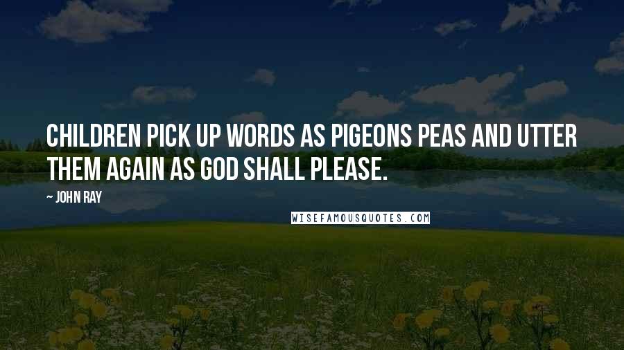 John Ray Quotes: Children pick up words as pigeons peas And utter them again as God shall please.