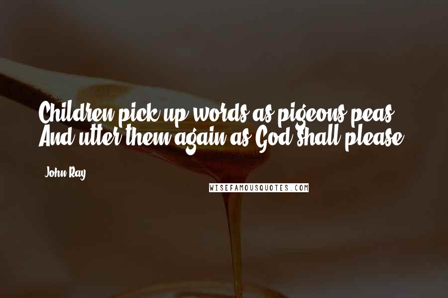 John Ray Quotes: Children pick up words as pigeons peas And utter them again as God shall please.