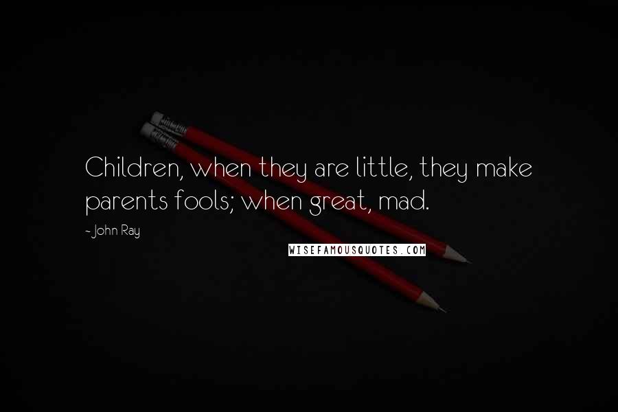 John Ray Quotes: Children, when they are little, they make parents fools; when great, mad.