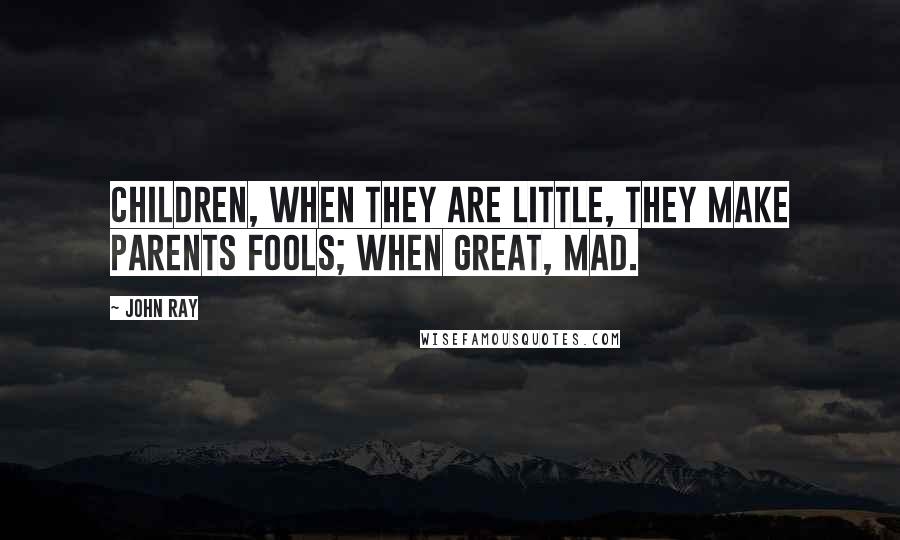 John Ray Quotes: Children, when they are little, they make parents fools; when great, mad.