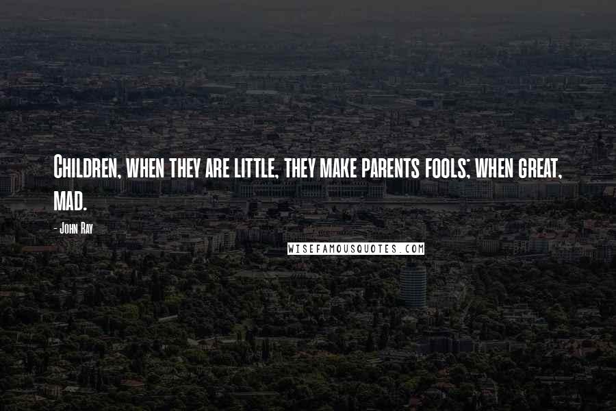 John Ray Quotes: Children, when they are little, they make parents fools; when great, mad.