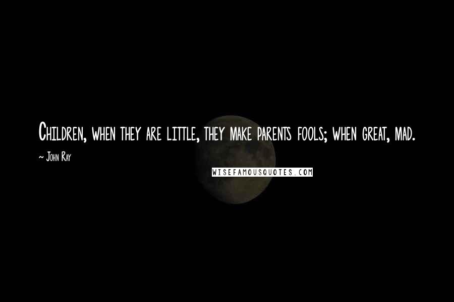 John Ray Quotes: Children, when they are little, they make parents fools; when great, mad.