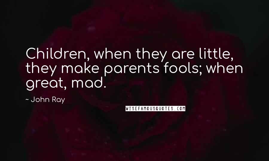 John Ray Quotes: Children, when they are little, they make parents fools; when great, mad.