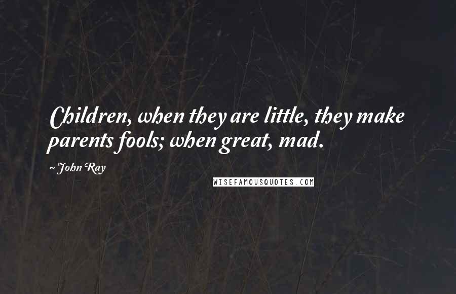 John Ray Quotes: Children, when they are little, they make parents fools; when great, mad.